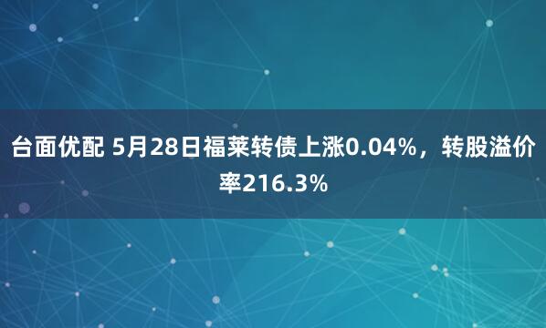 台面优配 5月28日福莱转债上涨0.04%，转股溢价率216.3%