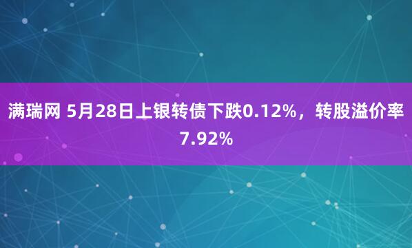 满瑞网 5月28日上银转债下跌0.12%，转股溢价率7.92%