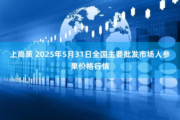 上尚策 2025年5月31日全国主要批发市场人参果价格行情