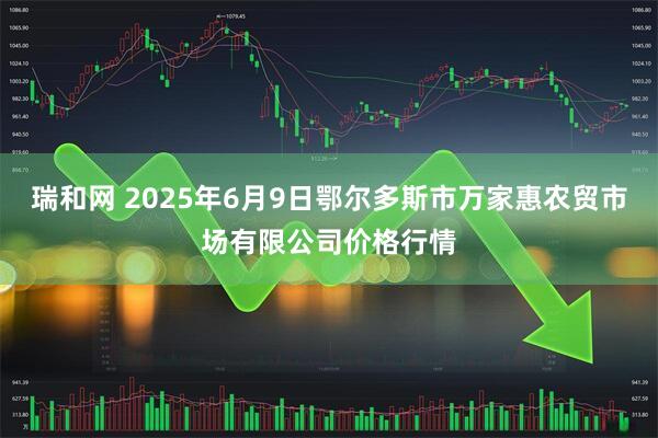 瑞和网 2025年6月9日鄂尔多斯市万家惠农贸市场有限公司价格行情