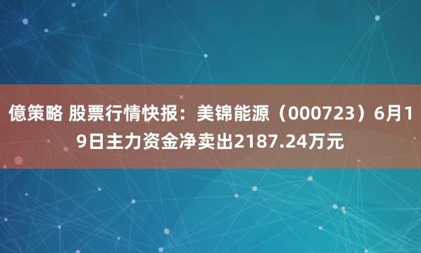 億策略 股票行情快报：美锦能源（000723）6月19日主力资金净卖出2187.24万元