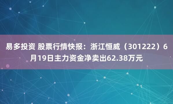 易多投资 股票行情快报：浙江恒威（301222）6月19日主力资金净卖出62.38万元