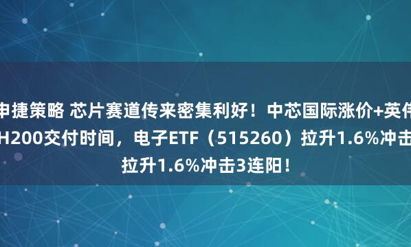 申捷策略 芯片赛道传来密集利好！中芯国际涨价+英伟达明确H200交付时间，电子ETF（515260）拉升1.6%冲击3连阳！