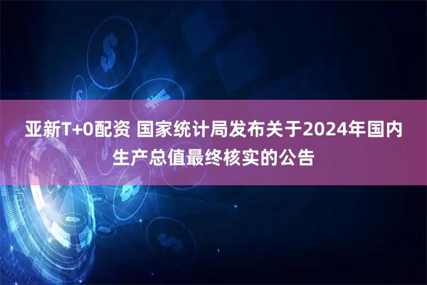亚新T+0配资 国家统计局发布关于2024年国内生产总值最终核实的公告