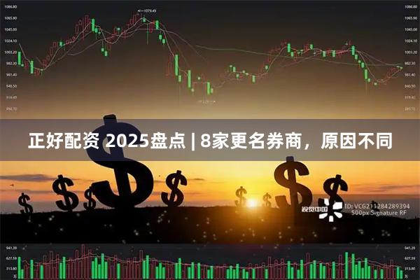 正好配资 2025盘点 | 8家更名券商，原因不同