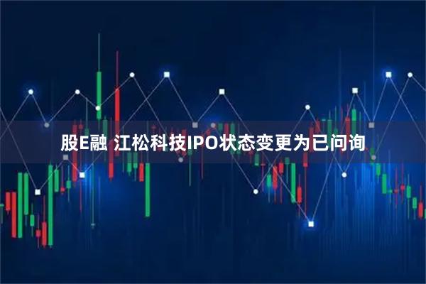 股E融 江松科技IPO状态变更为已问询