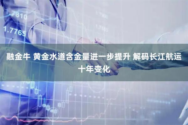 融金牛 黄金水道含金量进一步提升 解码长江航运十年变化