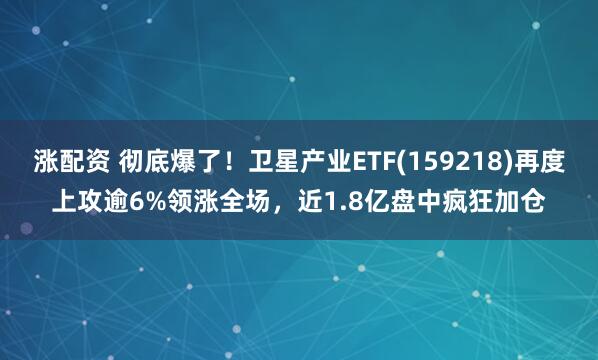 涨配资 彻底爆了！卫星产业ETF(159218)再度上攻逾6%领涨全场，近1.8亿盘中疯狂加仓