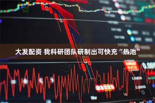 大发配资 我科研团队研制出可快充“热池”