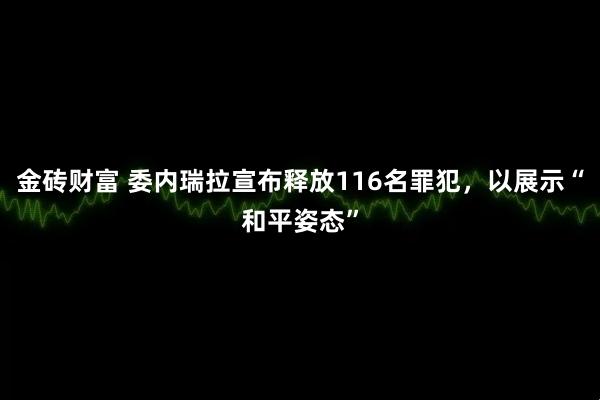 金砖财富 委内瑞拉宣布释放116名罪犯，以展示“和平姿态”