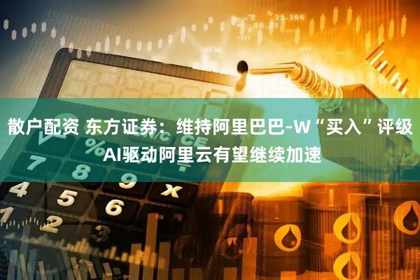 散户配资 东方证券：维持阿里巴巴-W“买入”评级 AI驱动阿里云有望继续加速