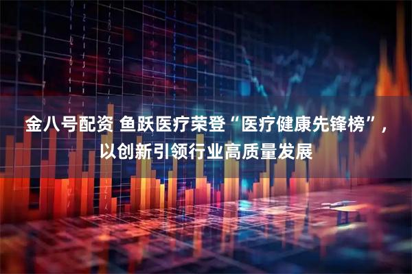 金八号配资 鱼跃医疗荣登“医疗健康先锋榜”，以创新引领行业高质量发展