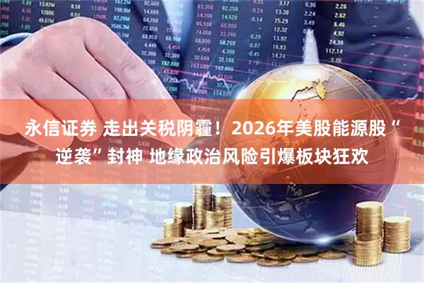 永信证券 走出关税阴霾！2026年美股能源股“逆袭”封神 地缘政治风险引爆板块狂欢