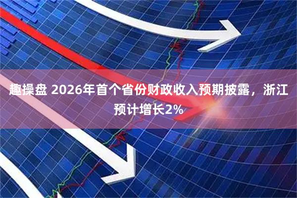 趣操盘 2026年首个省份财政收入预期披露，浙江预计增长2%