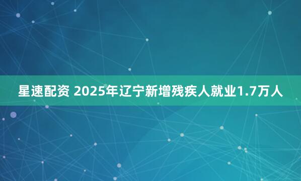 星速配资 2025年辽宁新增残疾人就业1.7万人