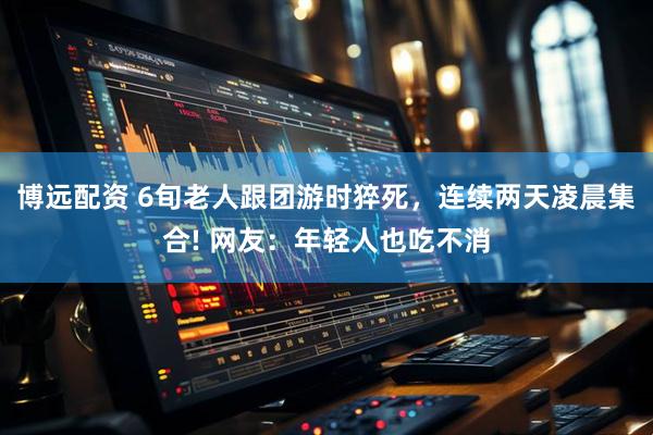 博远配资 6旬老人跟团游时猝死，连续两天凌晨集合! 网友：年轻人也吃不消