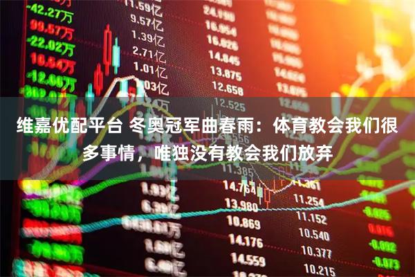 维嘉优配平台 冬奥冠军曲春雨：体育教会我们很多事情，唯独没有教会我们放弃