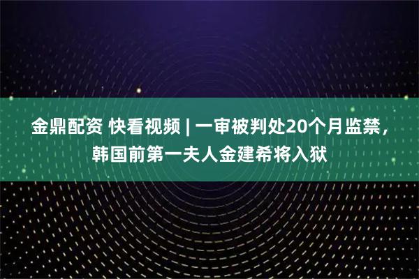 金鼎配资 快看视频 | 一审被判处20个月监禁，韩国前第一夫人金建希将入狱