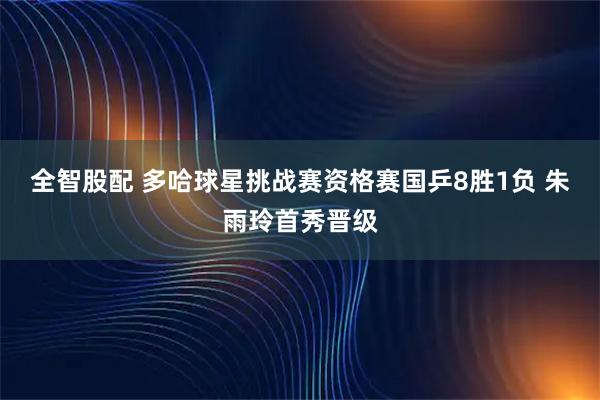 全智股配 多哈球星挑战赛资格赛国乒8胜1负 朱雨玲首秀晋级