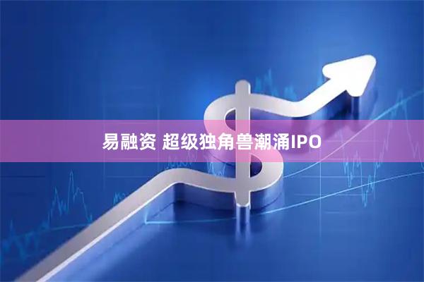 易融资 超级独角兽潮涌IPO