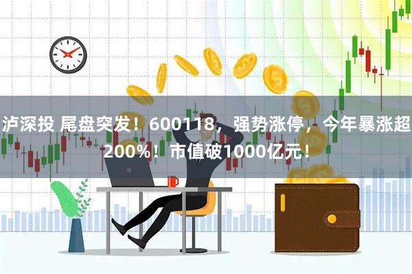 泸深投 尾盘突发！600118，强势涨停，今年暴涨超200%！市值破1000亿元！