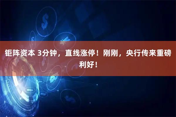 钜阵资本 3分钟，直线涨停！刚刚，央行传来重磅利好！
