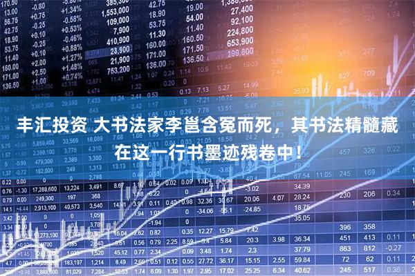 丰汇投资 大书法家李邕含冤而死，其书法精髓藏在这一行书墨迹残卷中！