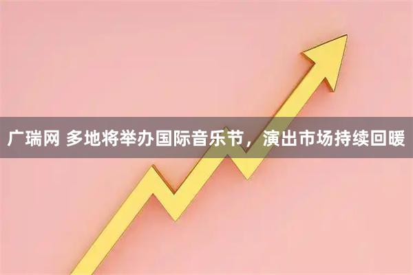 广瑞网 多地将举办国际音乐节，演出市场持续回暖