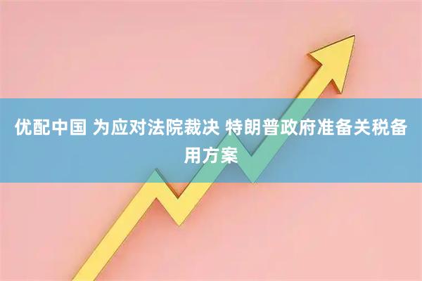 优配中国 为应对法院裁决 特朗普政府准备关税备用方案
