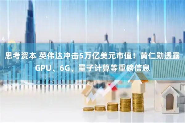思考资本 英伟达冲击5万亿美元市值！黄仁勋透露GPU、6G、量子计算等重磅信息