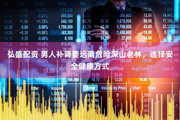 弘盛配资 男人补肾要远离危险深山老林，选择安全健康方式