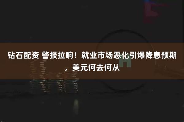 钻石配资 警报拉响！就业市场恶化引爆降息预期，美元何去何从