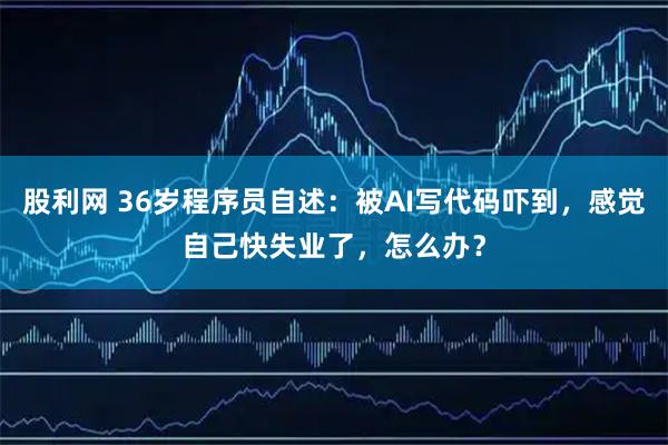 股利网 36岁程序员自述：被AI写代码吓到，感觉自己快失业了，怎么办？