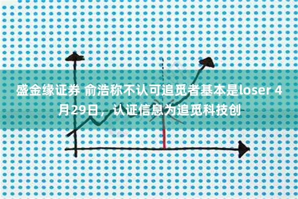 盛金缘证券 俞浩称不认可追觅者基本是loser 4月29日，认证信息为追觅科技创
