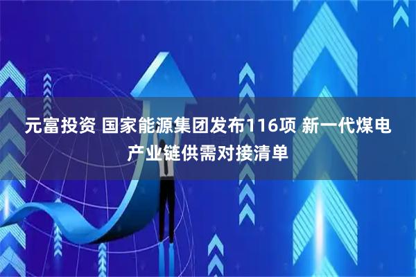 元富投资 国家能源集团发布116项 新一代煤电产业链供需对接清单