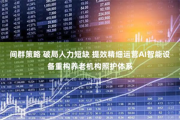 间群策略 破局人力短缺 提效精细运营AI智能设备重构养老机构照护体系