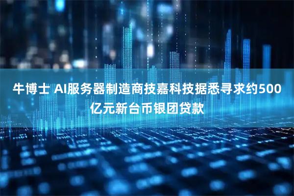 牛博士 AI服务器制造商技嘉科技据悉寻求约500亿元新台币银团贷款