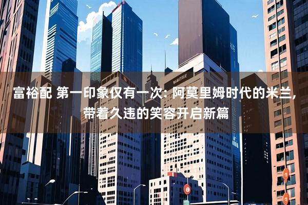 富裕配 第一印象仅有一次: 阿莫里姆时代的米兰, 带着久违的笑容开启新篇
