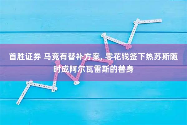 首胜证券 马竞有替补方案, 零花钱签下热苏斯随时成阿尔瓦雷斯的替身